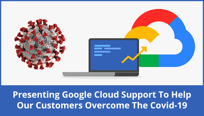 Presenting Google Cloud Support To Help Our Customers Overcome The Covid-19